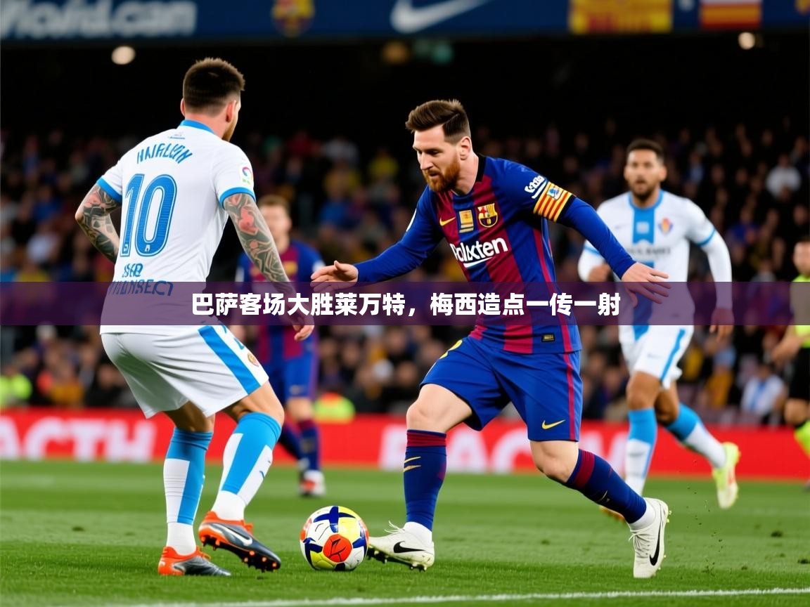 2025九游娱乐官网入口网页版巴萨客场大胜莱万特,梅西造点一传一射