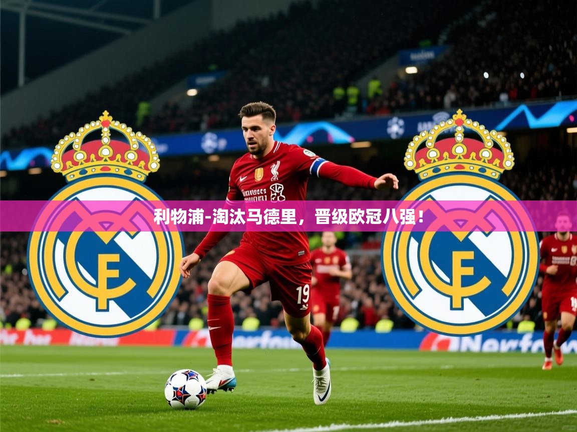 2025九游娱乐平台利物浦-淘汰马德里,晋级欧冠八强!