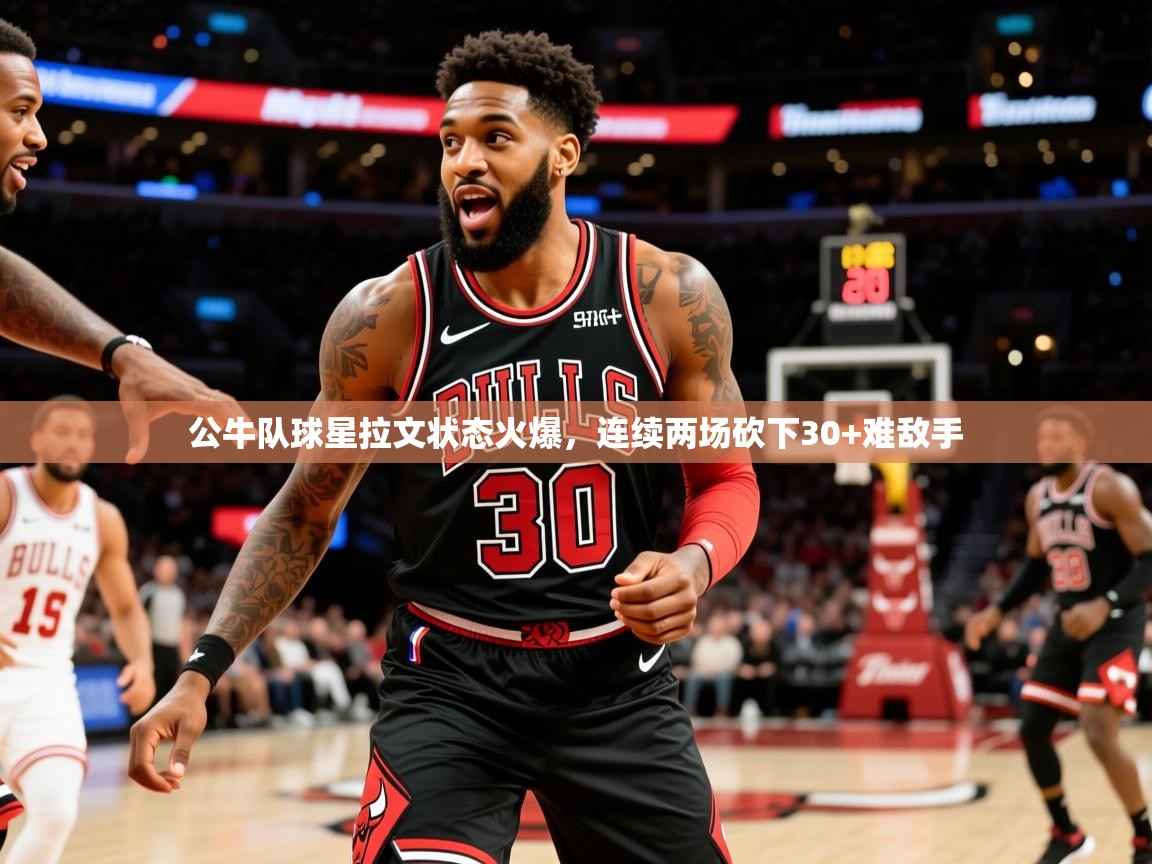 2025九游娱乐官网入口官方正版公牛队球星拉文状态火爆,连续两场砍下30+难敌手