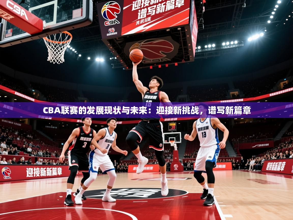 2025九游娱乐官方注册平台CBA联赛的发展现状与未来:迎接新挑战,谱写新篇章