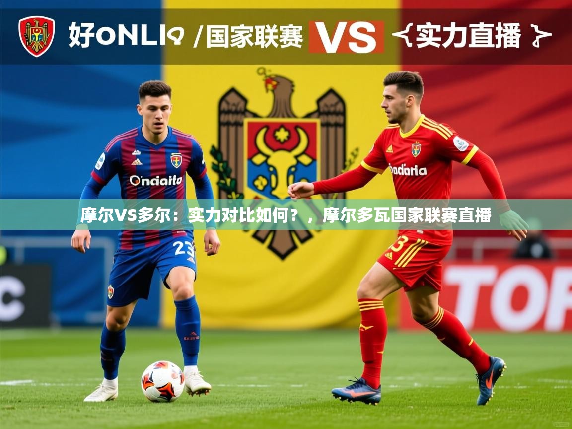 2025九游娱乐官网登录入口摩尔VS多尔:实力对比如何?,摩尔多瓦国家联赛直播 第2张