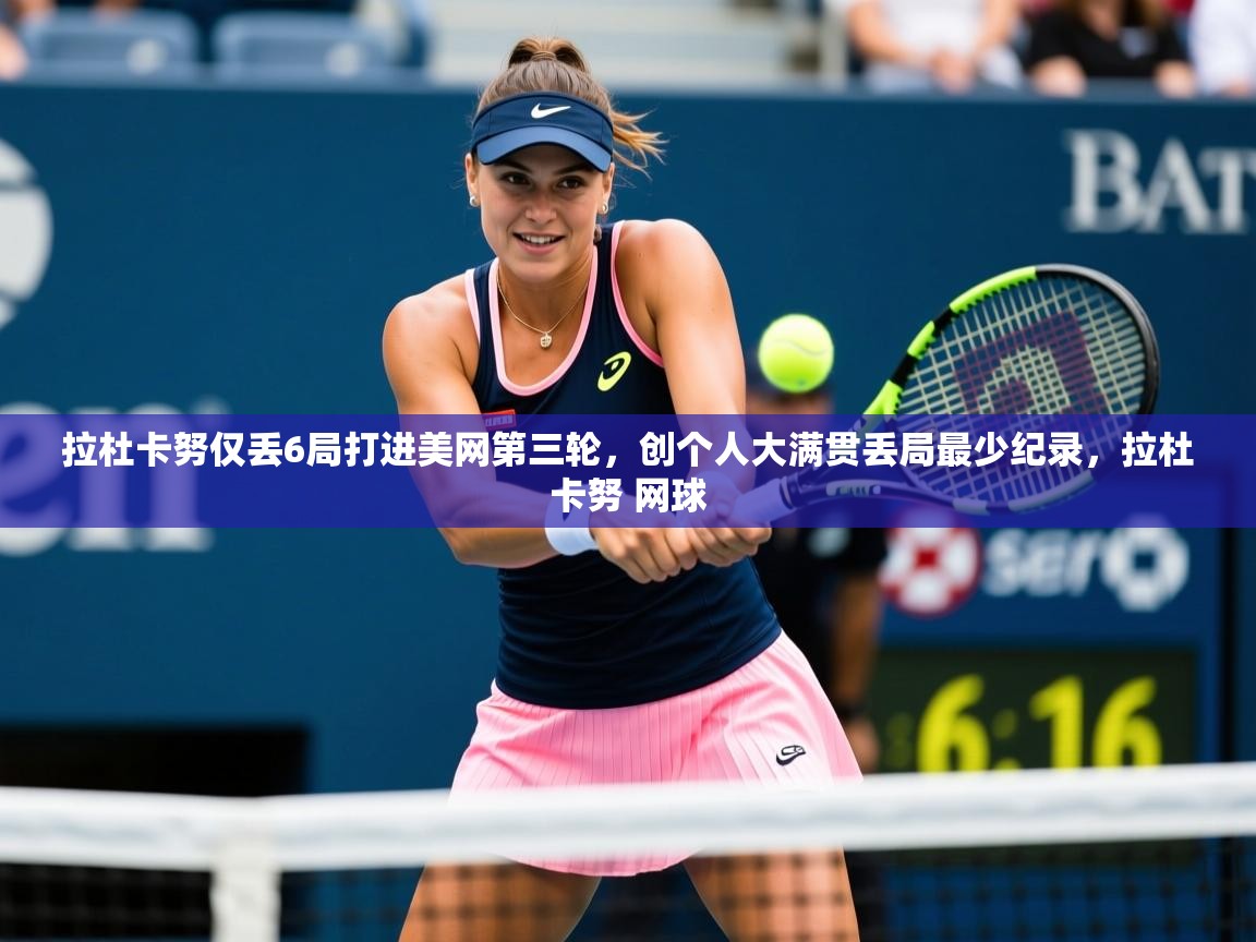 2025九游娱乐app官方入口拉杜卡努仅丢6局打进美网第三轮，创个人大满贯丢局最少纪录，拉杜卡努 网球  第3张