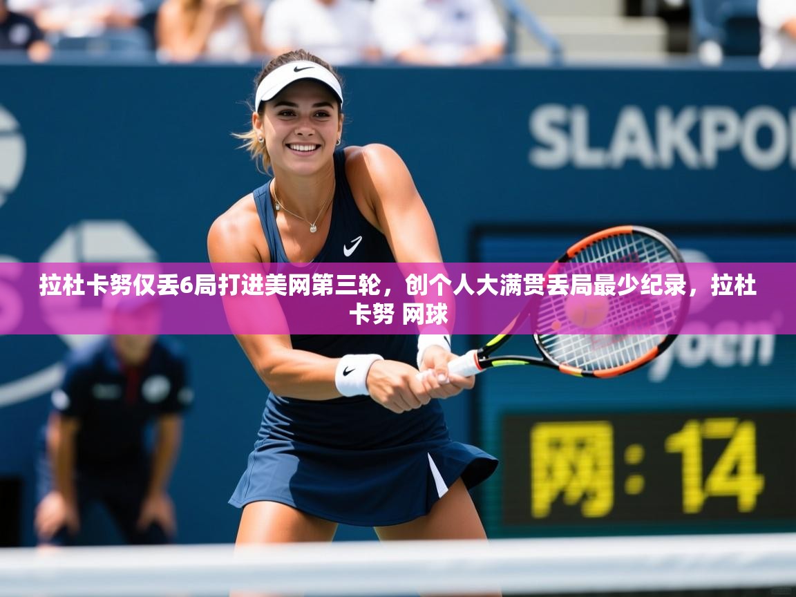 2025九游娱乐app官方入口拉杜卡努仅丢6局打进美网第三轮，创个人大满贯丢局最少纪录，拉杜卡努 网球  第4张